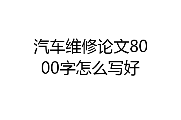 汽车维修论文8000字怎么写好