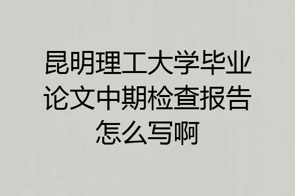 昆明理工大学毕业论文中期检查报告怎么写啊
