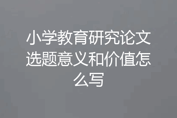 小学教育研究论文选题意义和价值怎么写