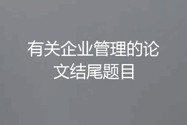 有关企业管理的论文结尾题目