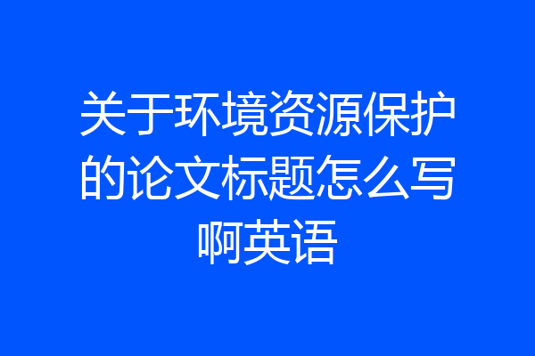 关于环境资源保护的论文标题怎么写啊英语
