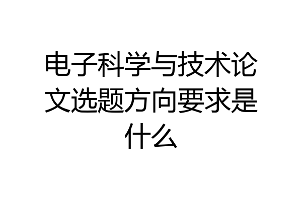 电子科学与技术论文选题方向要求是什么