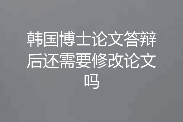 韩国博士论文答辩后还需要修改论文吗