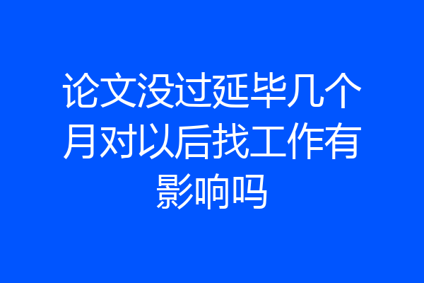 论文没过延毕几个月对以后找工作有影响吗