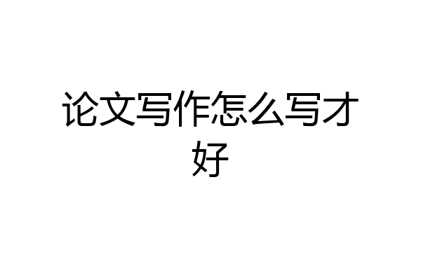 论文写作怎么写才好
