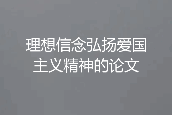 理想信念弘扬爱国主义精神的论文