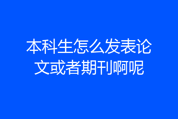 本科生怎么发表论文或者期刊啊呢