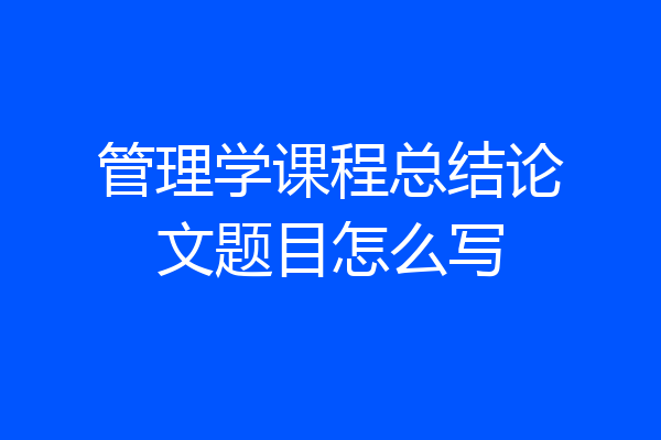 管理学课程总结论文题目怎么写