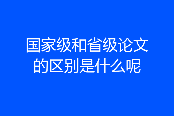 国家级和省级论文的区别是什么呢
