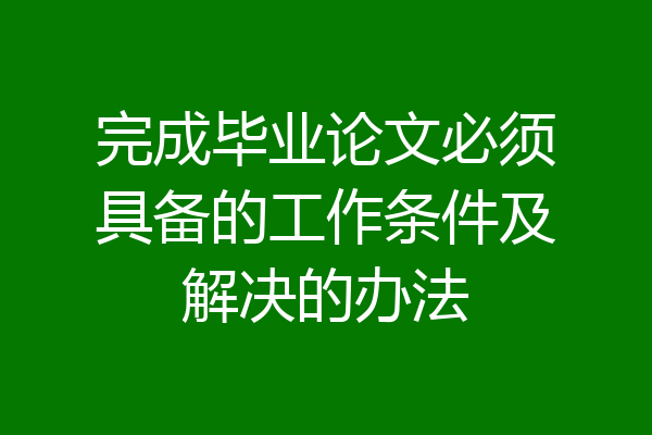 完成毕业论文必须具备的工作条件及解决的办法