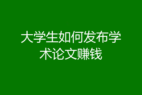 大学生如何发布学术论文赚钱