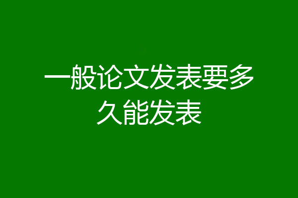 一般论文发表要多久能发表
