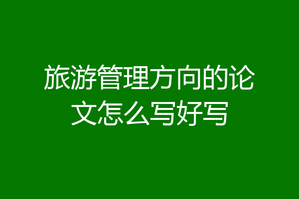 旅游管理方向的论文怎么写好写