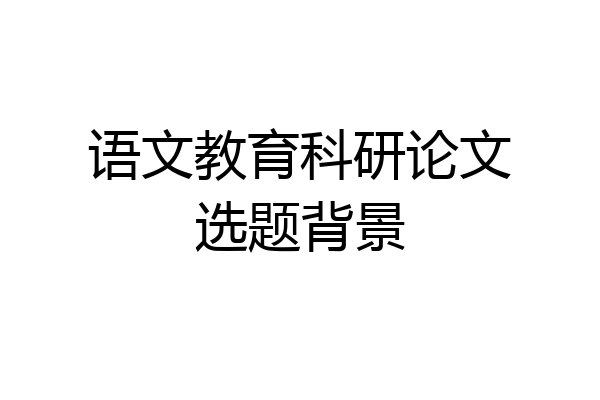 语文教育科研论文选题背景