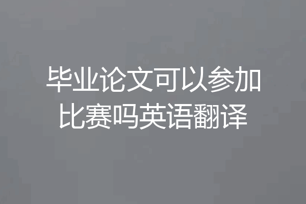 毕业论文可以参加比赛吗英语翻译