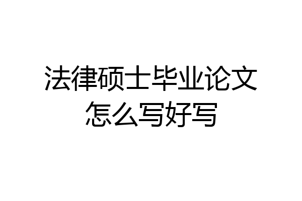 法律硕士毕业论文怎么写好写