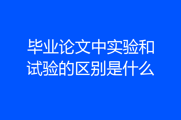 毕业论文中实验和试验的区别是什么