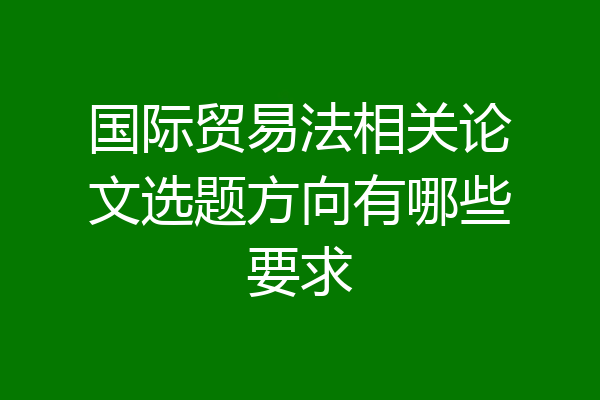 国际贸易法相关论文选题方向有哪些要求