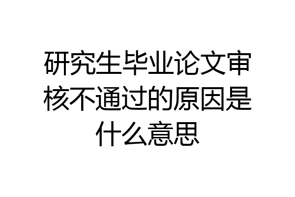 研究生毕业论文审核不通过的原因是什么意思