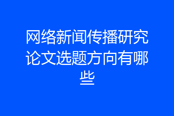 网络新闻传播研究论文选题方向有哪些