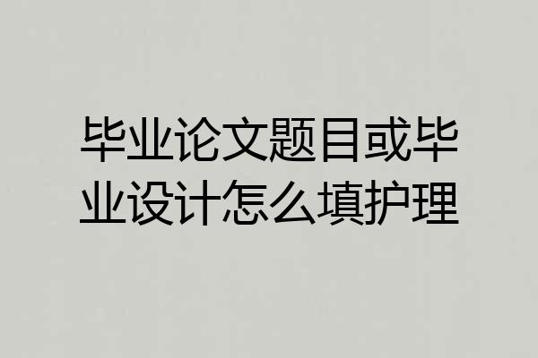 毕业论文题目或毕业设计怎么填护理