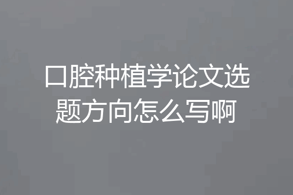 口腔种植学论文选题方向怎么写啊