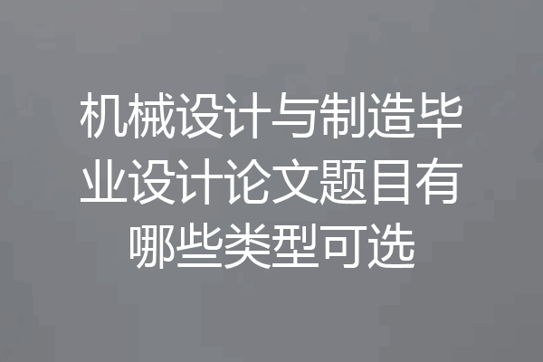 机械设计与制造毕业设计论文题目有哪些类型可选