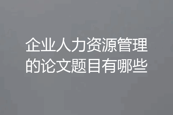 企业人力资源管理的论文题目有哪些