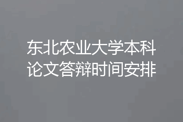 东北农业大学本科论文答辩时间安排