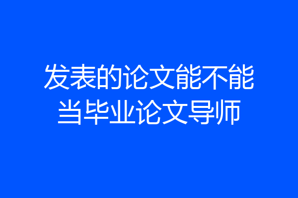 发表的论文能不能当毕业论文导师