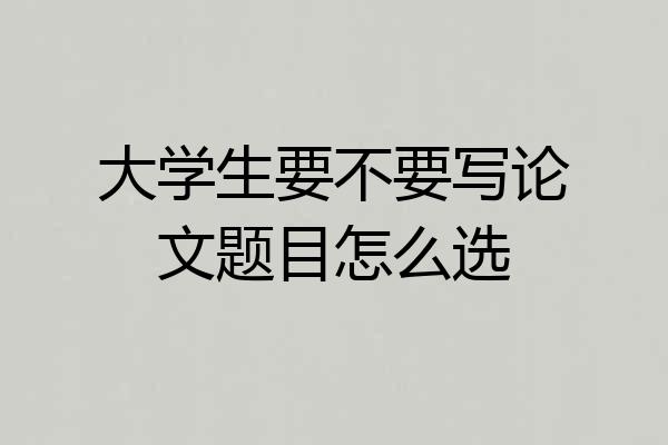 大学生要不要写论文题目怎么选