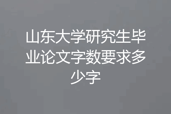 山东大学研究生毕业论文字数要求多少字
