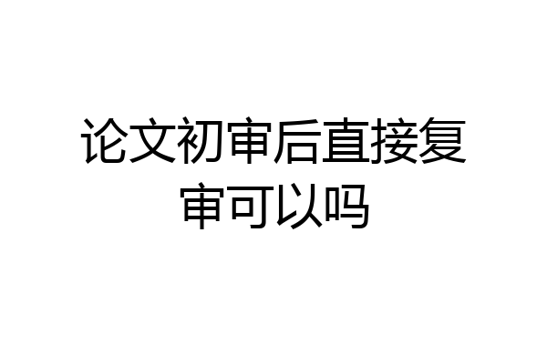 论文初审后直接复审可以吗