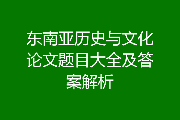 东南亚历史与文化论文题目大全及答案解析