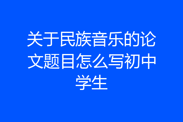 关于民族音乐的论文题目怎么写初中学生