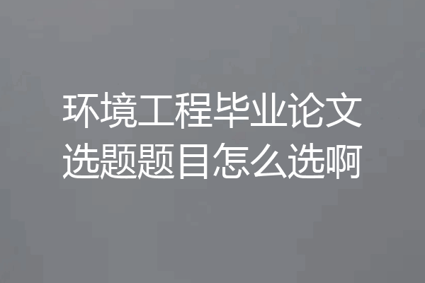 环境工程毕业论文选题题目怎么选啊