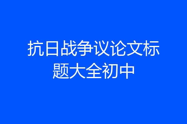 抗日战争议论文标题大全初中