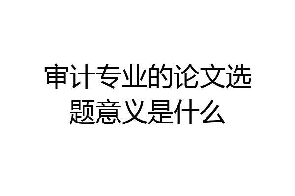 审计专业的论文选题意义是什么