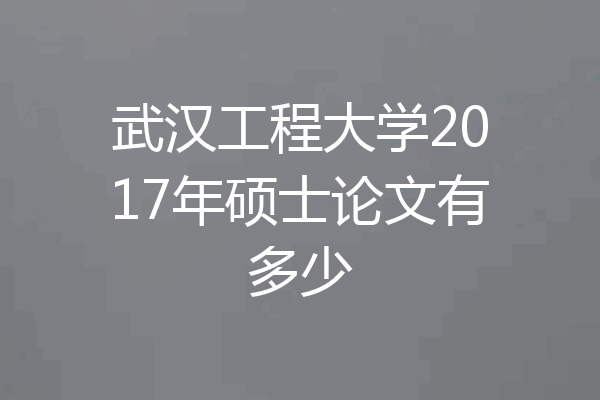 武汉工程大学2017年硕士论文有多少