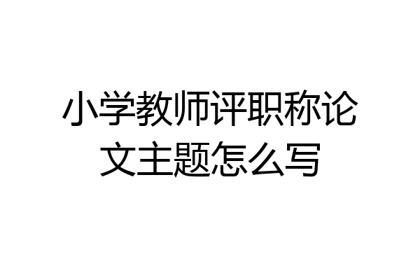 小学教师评职称论文主题怎么写