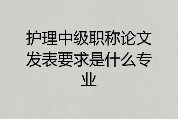 护理中级职称论文发表要求是什么专业
