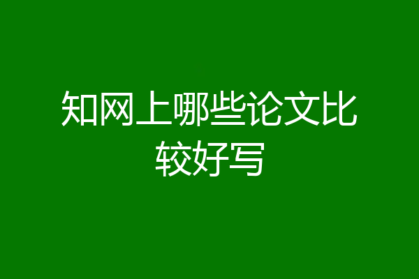 知网上哪些论文比较好写