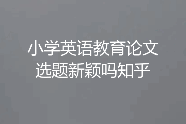 小学英语教育论文选题新颖吗知乎