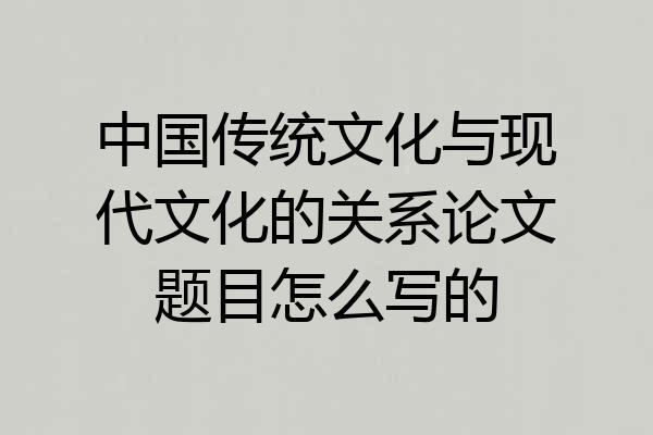 中国传统文化与现代文化的关系论文题目怎么写的
