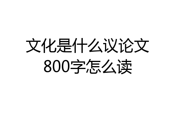 文化是什么议论文800字怎么读