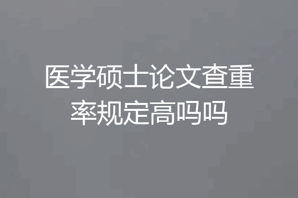医学硕士论文查重率规定高吗吗