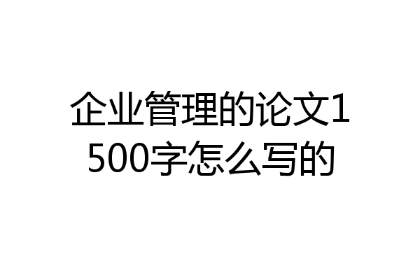 企业管理的论文1500字怎么写的