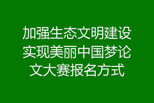 加强生态文明建设实现美丽中国梦论文大赛报名方式