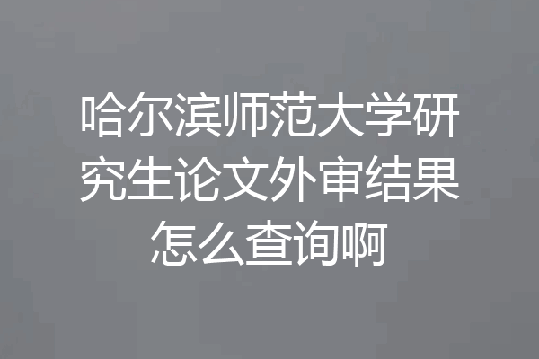 哈尔滨师范大学研究生论文外审结果怎么查询啊