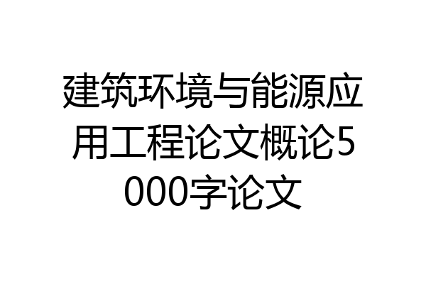 建筑环境与能源应用工程论文概论5000字论文